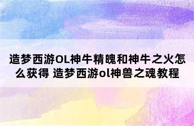 造梦西游OL神牛精魄和神牛之火怎么获得 造梦西游ol神兽之魂教程